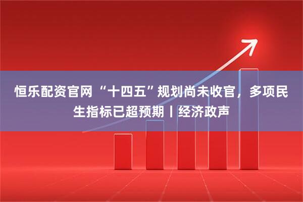恒乐配资官网 “十四五”规划尚未收官，多项民生指标已超预期丨经济政声
