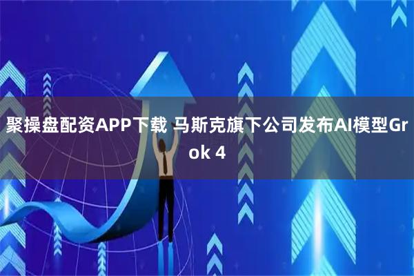 聚操盘配资APP下载 马斯克旗下公司发布AI模型Grok 4