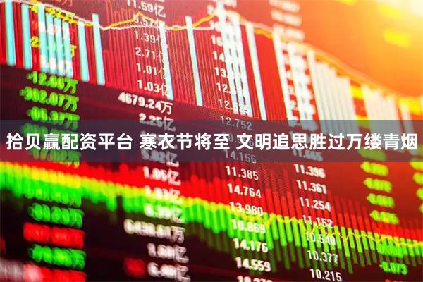 拾贝赢配资平台 寒衣节将至 文明追思胜过万缕青烟