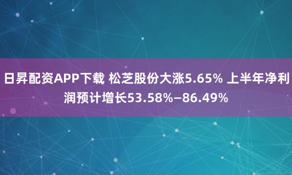 日昇配资APP下载 松芝股份大涨5.65% 上半年净利润预计增长53.58%—86.49%