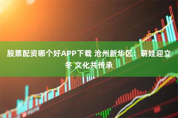 股票配资哪个好APP下载 沧州新华区：萌娃迎立冬 文化共传承