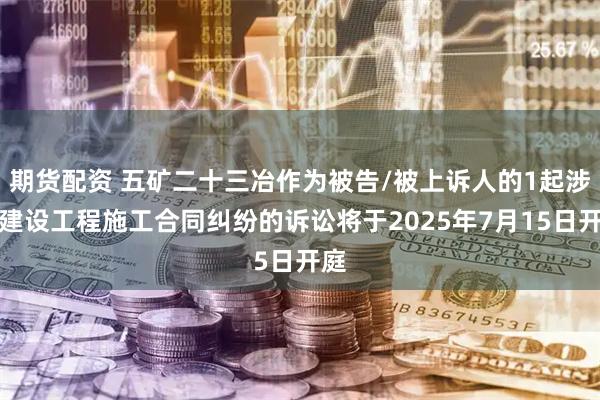 期货配资 五矿二十三冶作为被告/被上诉人的1起涉及建设工程施工合同纠纷的诉讼将于2025年7月15日开庭