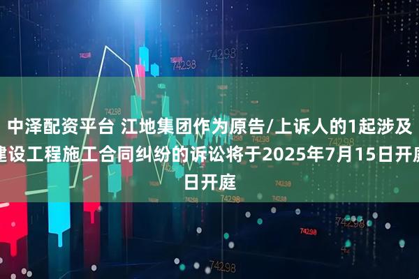 中泽配资平台 江地集团作为原告/上诉人的1起涉及建设工程施工合同纠纷的诉讼将于2025年7月15日开庭