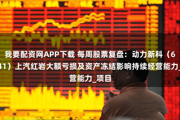 我要配资网APP下载 每周股票复盘：动力新科（600841）上汽红岩大额亏损及资产冻结影响持续经营能力_项目