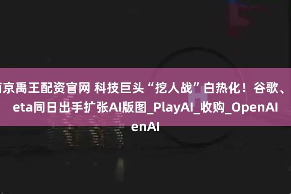 南京禹王配资官网 科技巨头“挖人战”白热化！谷歌、Meta同日出手扩张AI版图_PlayAI_收购_OpenAI
