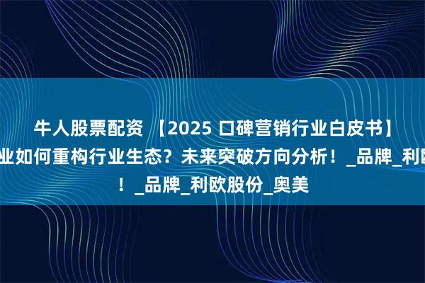 牛人股票配资 【2025 口碑营销行业白皮书】五大领军企业如何重构行业生态？未来突破方向分析！_品牌_利欧股份_奥美