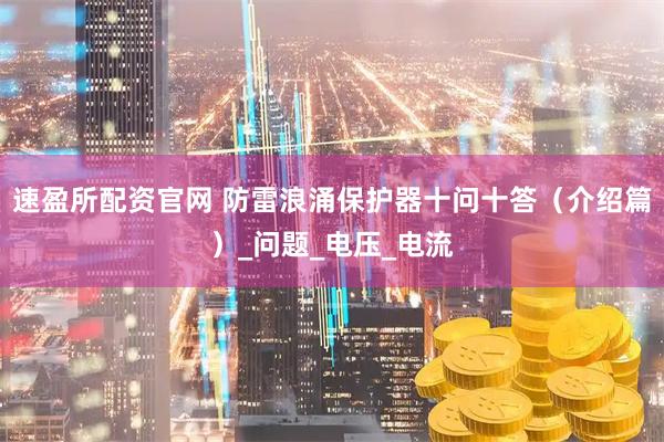 速盈所配资官网 防雷浪涌保护器十问十答（介绍篇）_问题_电压_电流