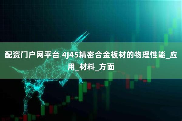 配资门户网平台 4J45精密合金板材的物理性能_应用_材料_方面
