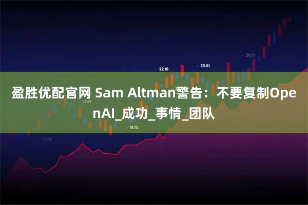 盈胜优配官网 Sam Altman警告：不要复制OpenAI_成功_事情_团队