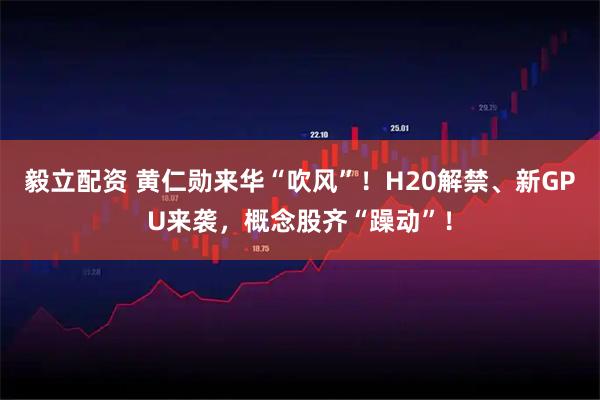 毅立配资 黄仁勋来华“吹风”!H20解禁、新GPU来袭,概念股齐“躁动”!