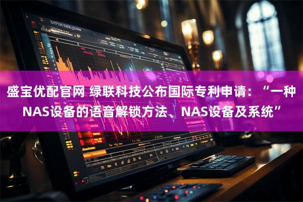 盛宝优配官网 绿联科技公布国际专利申请：“一种NAS设备的语音解锁方法、NAS设备及系统”