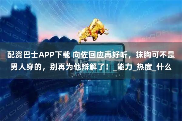 配资巴士APP下载 向佐回应再好听，抹胸可不是男人穿的，别再为他辩解了！_能力_热度_什么