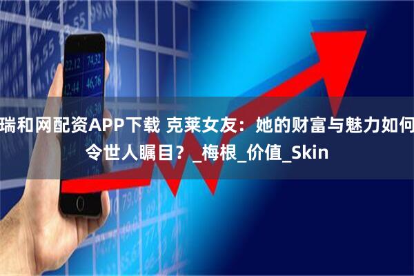 瑞和网配资APP下载 克莱女友：她的财富与魅力如何令世人瞩目？_梅根_价值_Skin