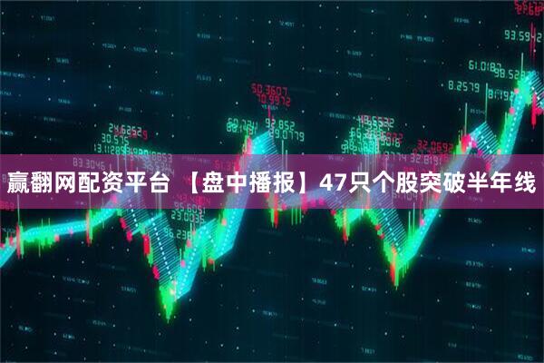 赢翻网配资平台 【盘中播报】47只个股突破半年线