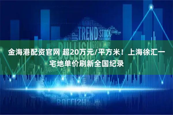 金海港配资官网 超20万元/平方米!上海徐汇一宅地单价刷新全国纪录