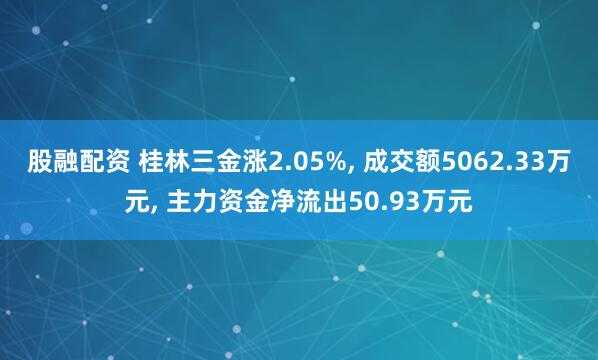 股融配资 桂林三金涨2.05%, 成交额5062.33万元, 主力资金净流出50.93万元