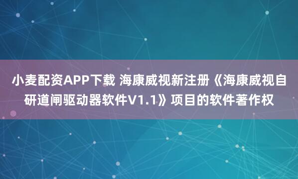 小麦配资APP下载 海康威视新注册《海康威视自研道闸驱动器软件V1.1》项目的软件著作权