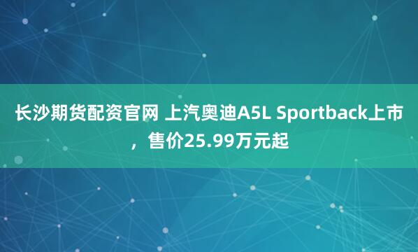 长沙期货配资官网 上汽奥迪A5L Sportback上市，售价25.99万元起