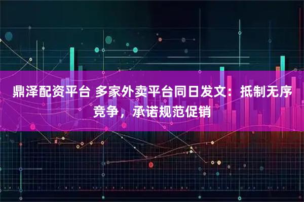 鼎泽配资平台 多家外卖平台同日发文：抵制无序竞争，承诺规范促销