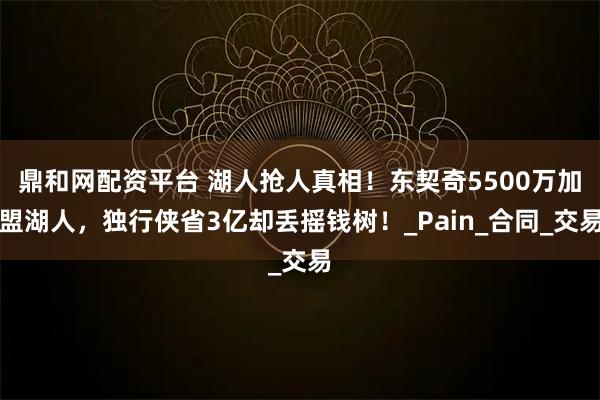 鼎和网配资平台 湖人抢人真相！东契奇5500万加盟湖人，独行侠省3亿却丢摇钱树！_Pain_合同_交易