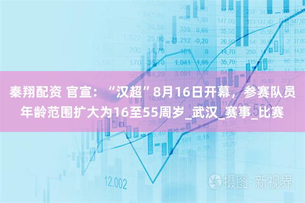 秦翔配资 官宣：“汉超”8月16日开幕，参赛队员年龄范围扩大为16至55周岁_武汉_赛事_比赛