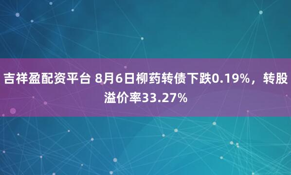 吉祥盈配资平台 8月6日柳药转债下跌0.19%，转股溢价率33.27%