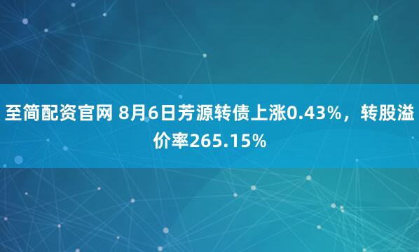 至简配资官网 8月6日芳源转债上涨0.43%，转股溢价率265.15%