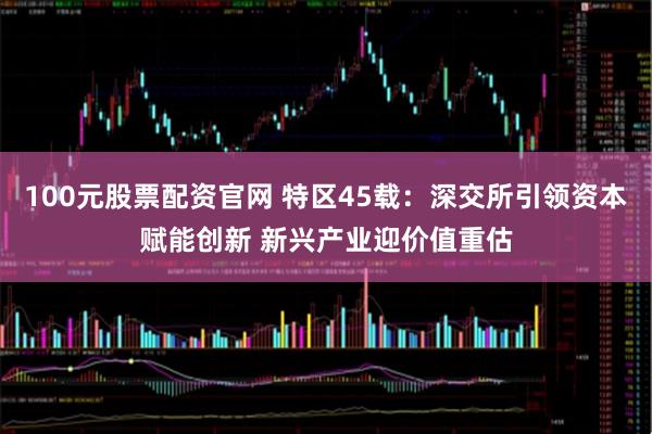 100元股票配资官网 特区45载：深交所引领资本赋能创新 新兴产业迎价值重估