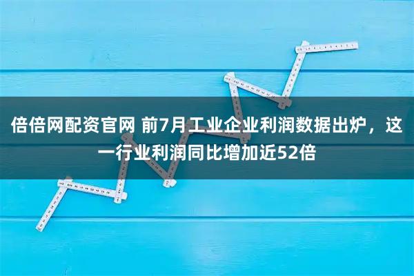倍倍网配资官网 前7月工业企业利润数据出炉，这一行业利润同比增加近52倍