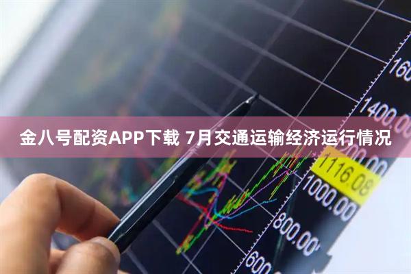 金八号配资APP下载 7月交通运输经济运行情况
