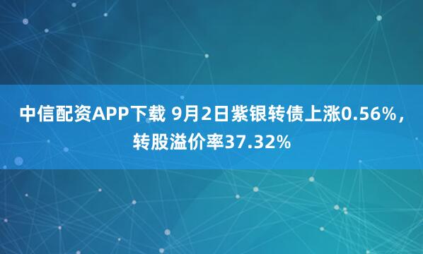 中信配资APP下载 9月2日紫银转债上涨0.56%，转股溢价率37.32%
