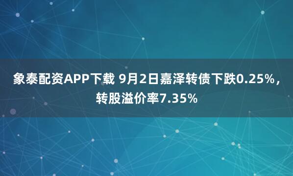 象泰配资APP下载 9月2日嘉泽转债下跌0.25%，转股溢价率7.35%