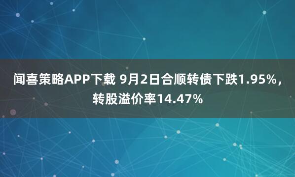 闻喜策略APP下载 9月2日合顺转债下跌1.95%，转股溢价率14.47%