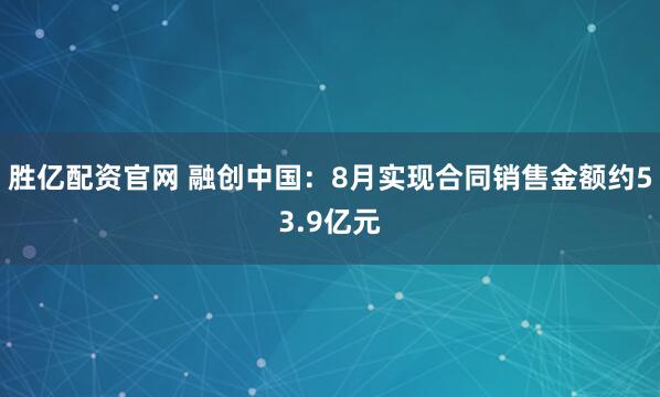 胜亿配资官网 融创中国：8月实现合同销售金额约53.9亿元