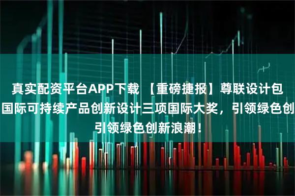 真实配资平台APP下载 【重磅捷报】尊联设计包揽2025国际可持续产品创新设计三项国际大奖，引领绿色创新浪潮！
