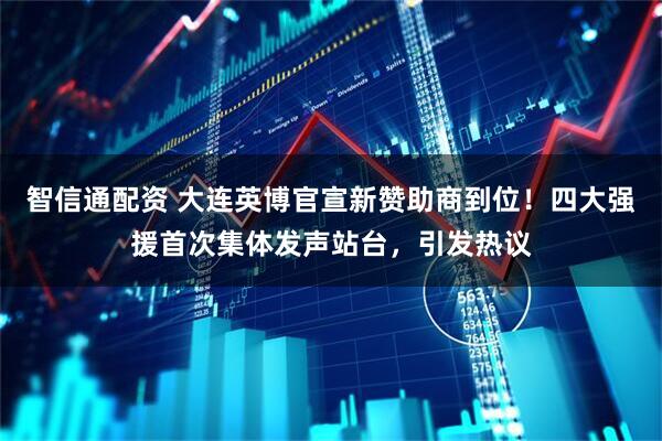 智信通配资 大连英博官宣新赞助商到位！四大强援首次集体发声站台，引发热议