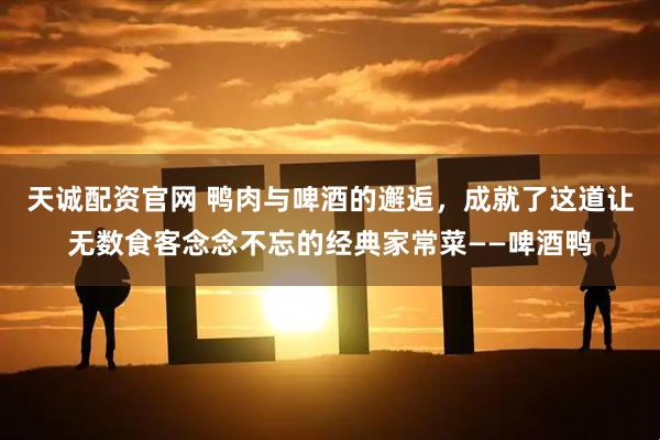 天诚配资官网 鸭肉与啤酒的邂逅，成就了这道让无数食客念念不忘的经典家常菜——啤酒鸭