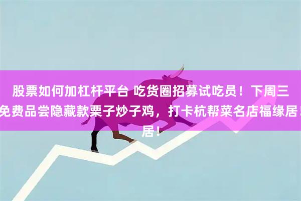 股票如何加杠杆平台 吃货圈招募试吃员！下周三免费品尝隐藏款栗子炒子鸡，打卡杭帮菜名店福缘居！