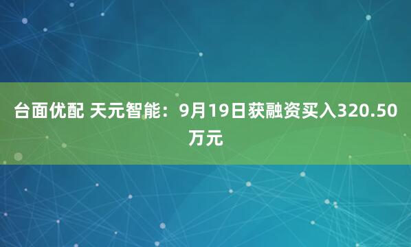 台面优配 天元智能：9月19日获融资买入320.50万元
