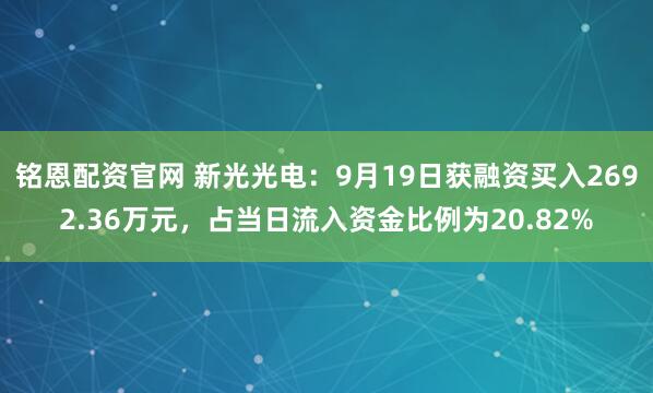 铭恩配资官网 新光光电：9月19日获融资买入2692.36万元，占当日流入资金比例为20.82%