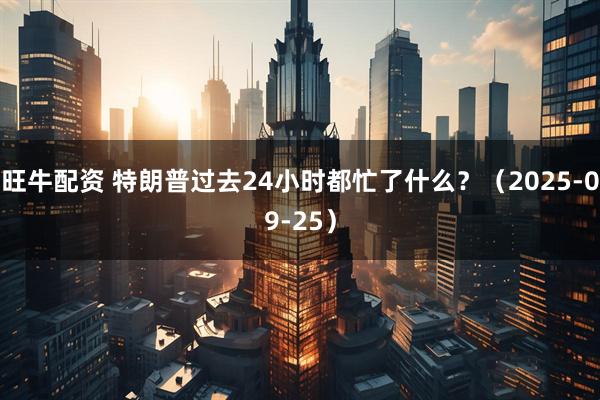 旺牛配资 特朗普过去24小时都忙了什么？（2025-09-25）