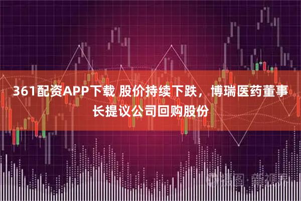361配资APP下载 股价持续下跌，博瑞医药董事长提议公司回购股份