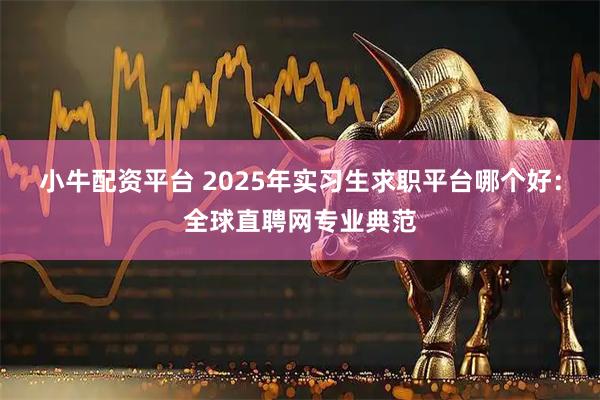 小牛配资平台 2025年实习生求职平台哪个好：全球直聘网专业典范