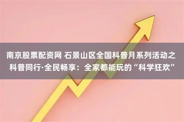南京股票配资网 石景山区全国科普月系列活动之 科普同行·全民畅享：全家都能玩的“科学狂欢”