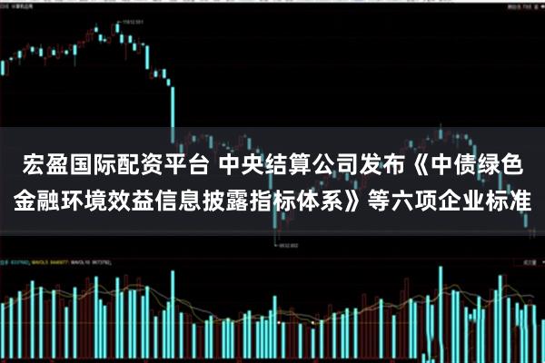 宏盈国际配资平台 中央结算公司发布《中债绿色金融环境效益信息披露指标体系》等六项企业标准