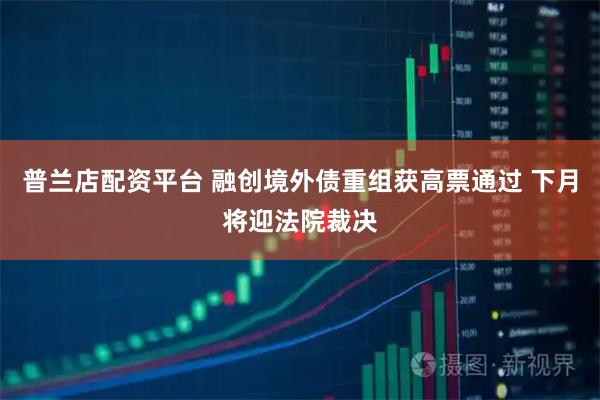 普兰店配资平台 融创境外债重组获高票通过 下月将迎法院裁决
