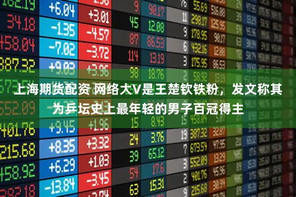 上海期货配资 网络大V是王楚钦铁粉，发文称其为乒坛史上最年轻的男子百冠得主