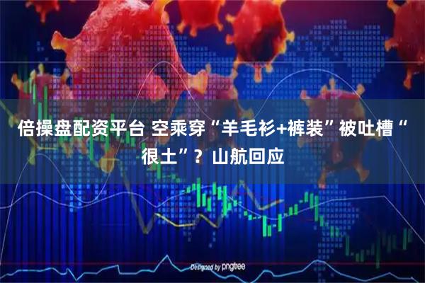 倍操盘配资平台 空乘穿“羊毛衫+裤装”被吐槽“很土”？山航回应