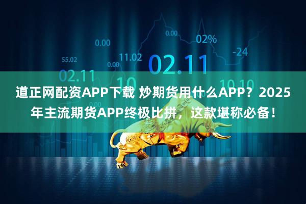 道正网配资APP下载 炒期货用什么APP?2025年主流期货APP终极比拼,这款堪称必备!