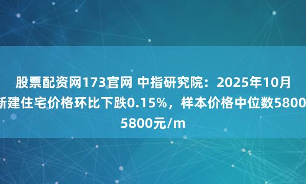 股票配资网173官网 中指研究院：2025年10月株洲新建住宅价格环比下跌0.15%，样本价格中位数5800元/m